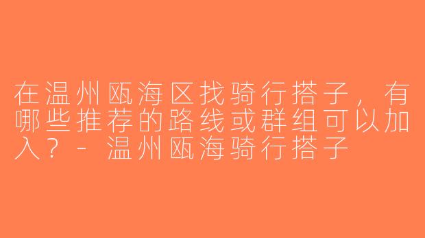 在温州瓯海区找骑行搭子，有哪些推荐的路线或群组可以加入？-温州瓯海骑行搭子