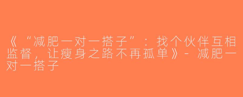 《“减肥一对一搭子”：找个伙伴互相监督，让瘦身之路不再孤单》-减肥一对一搭子