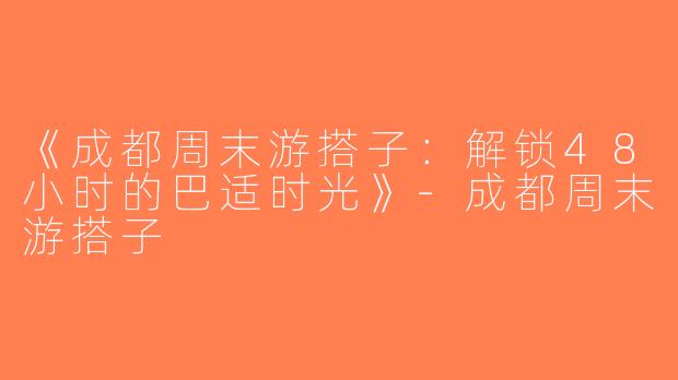 《成都周末游搭子：解锁48小时的巴适时光》-成都周末游搭子