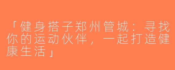 「健身搭子郑州管城：寻找你的运动伙伴，一起打造健康生活」