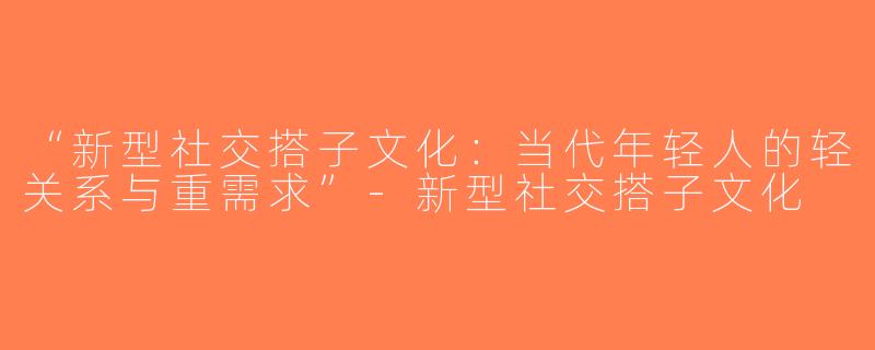“新型社交搭子文化：当代年轻人的轻关系与重需求”-新型社交搭子文化