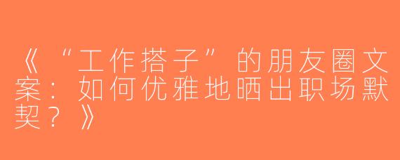 《“工作搭子”的朋友圈文案：如何优雅地晒出职场默契？》