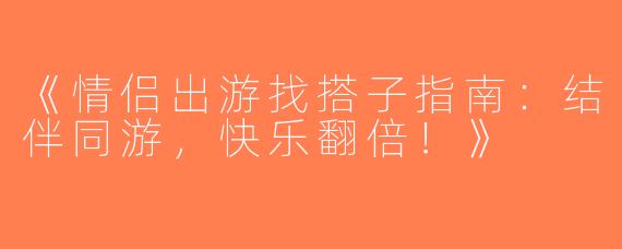 《情侣出游找搭子指南：结伴同游，快乐翻倍！》
