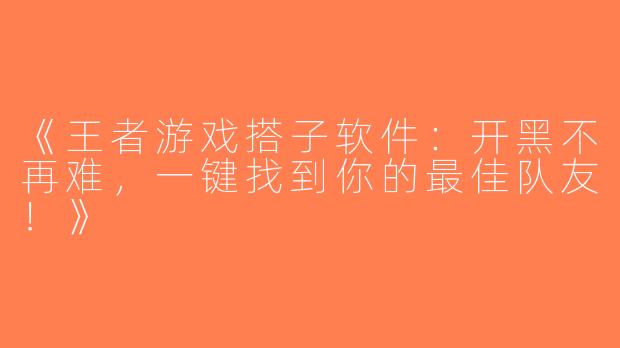 《王者游戏搭子软件：开黑不再难，一键找到你的最佳队友！》