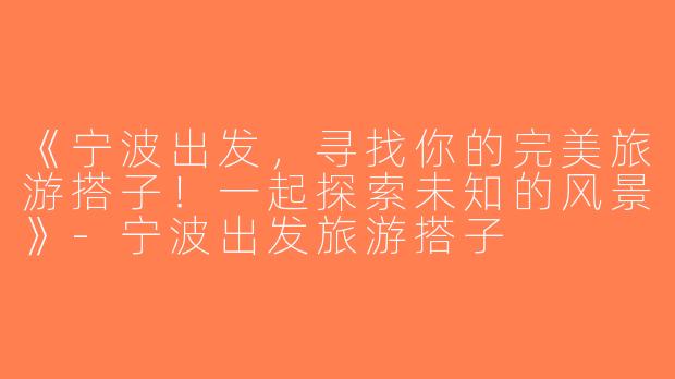 《宁波出发，寻找你的完美旅游搭子！一起探索未知的风景》-宁波出发旅游搭子