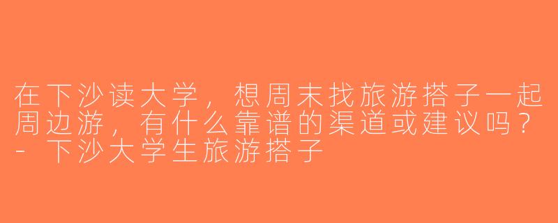在下沙读大学，想周末找旅游搭子一起周边游，有什么靠谱的渠道或建议吗？-下沙大学生旅游搭子