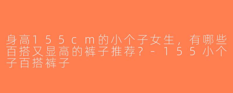 身高155cm的小个子女生，有哪些百搭又显高的裤子推荐？-155小个子百搭裤子
