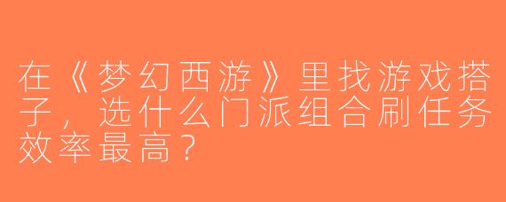 在《梦幻西游》里找游戏搭子，选什么门派组合刷任务效率最高？