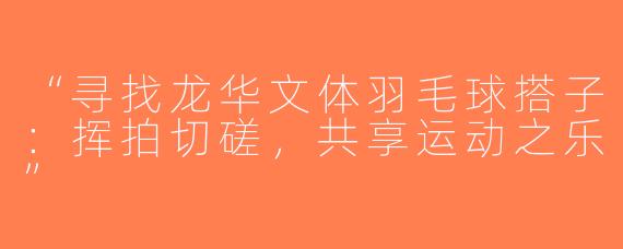 “寻找龙华文体羽毛球搭子：挥拍切磋，共享运动之乐”