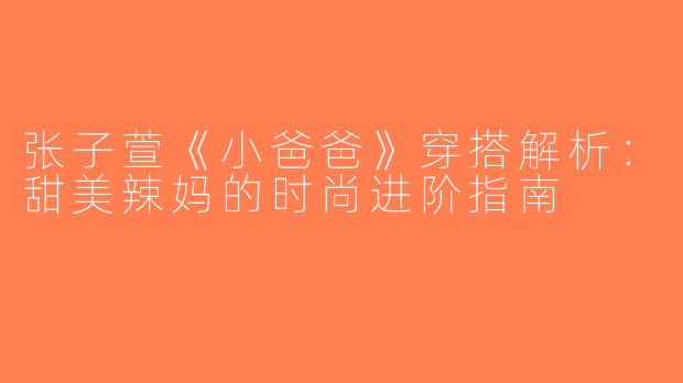 张子萱《小爸爸》穿搭解析：甜美辣妈的时尚进阶指南