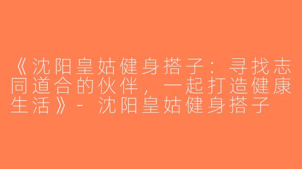 《沈阳皇姑健身搭子：寻找志同道合的伙伴，一起打造健康生活》-沈阳皇姑健身搭子