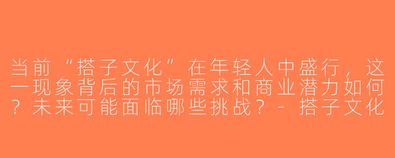 当前“搭子文化”在年轻人中盛行，这一现象背后的市场需求和商业潜力如何？未来可能面临哪些挑战？-搭子文化市场分析
