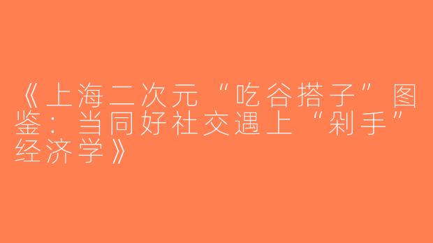 《上海二次元“吃谷搭子”图鉴：当同好社交遇上“剁手”经济学》