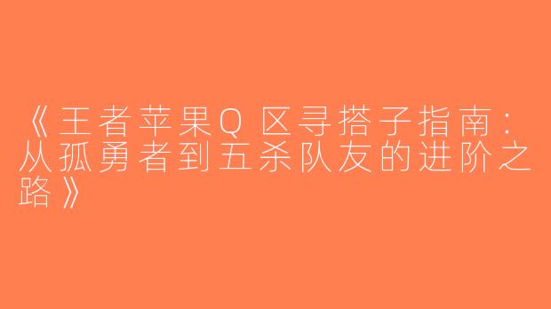 《王者苹果Q区寻搭子指南：从孤勇者到五杀队友的进阶之路》