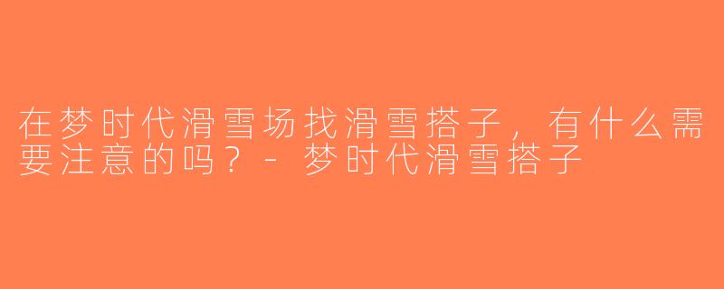 在梦时代滑雪场找滑雪搭子，有什么需要注意的吗？-梦时代滑雪搭子