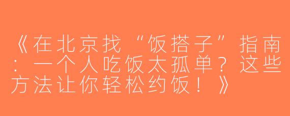 《在北京找“饭搭子”指南：一个人吃饭太孤单？这些方法让你轻松约饭！》