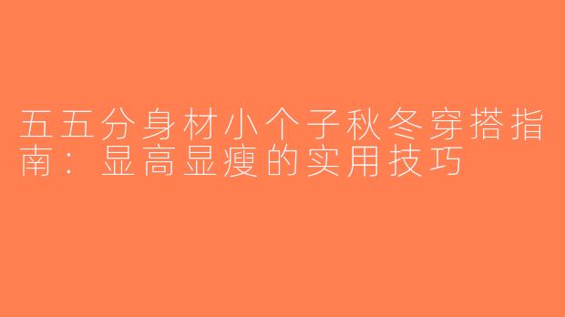 五五分身材小个子秋冬穿搭指南：显高显瘦的实用技巧
