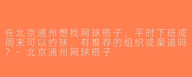 在北京通州想找网球搭子，平时下班或周末可以约球，有推荐的组织或渠道吗？-北京通州网球搭子