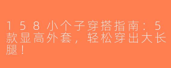 158小个子穿搭指南：5款显高外套，轻松穿出大长腿！