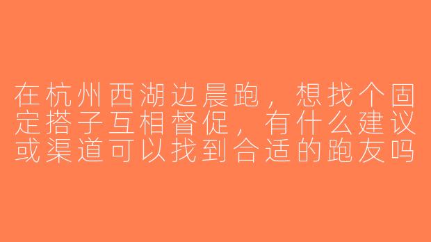 在杭州西湖边晨跑，想找个固定搭子互相督促，有什么建议或渠道可以找到合适的跑友吗？-西湖晨跑搭子