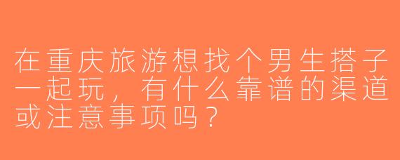 在重庆旅游想找个男生搭子一起玩，有什么靠谱的渠道或注意事项吗？