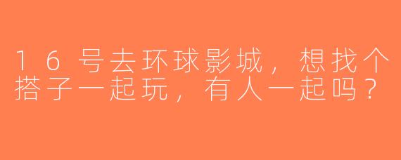 16号去环球影城，想找个搭子一起玩，有人一起吗？