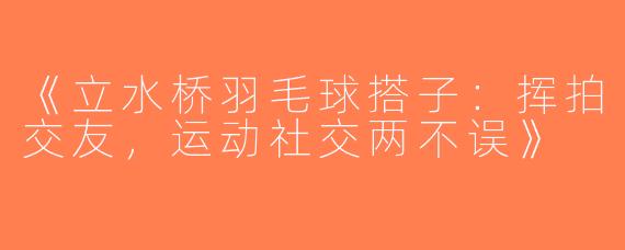 《立水桥羽毛球搭子：挥拍交友，运动社交两不误》