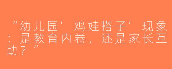 “幼儿园‘鸡娃搭子’现象：是教育内卷，还是家长互助？”