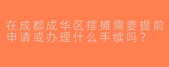 在成都成华区摆摊需要提前申请或办理什么手续吗？