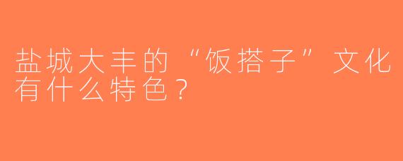 盐城大丰的“饭搭子”文化有什么特色？