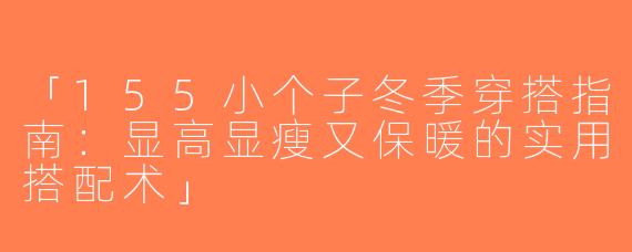「155小个子冬季穿搭指南：显高显瘦又保暖的实用搭配术」