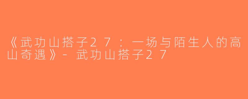 《武功山搭子27：一场与陌生人的高山奇遇》-武功山搭子27