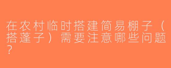 在农村临时搭建简易棚子（搭蓬子）需要注意哪些问题？