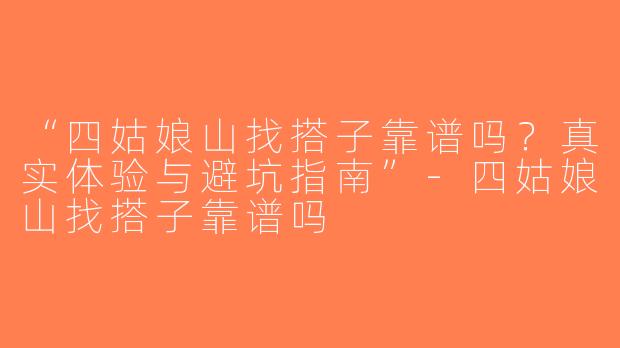 “四姑娘山找搭子靠谱吗？真实体验与避坑指南”-四姑娘山找搭子靠谱吗