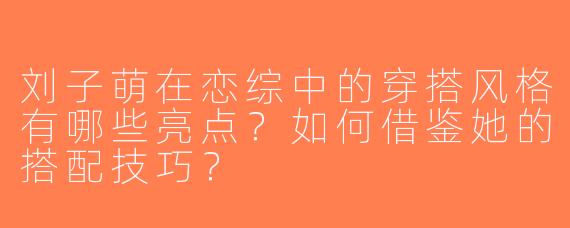 刘子萌在恋综中的穿搭风格有哪些亮点？如何借鉴她的搭配技巧？