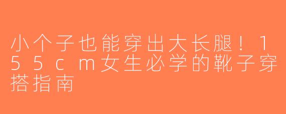 小个子也能穿出大长腿！155cm女生必学的靴子穿搭指南