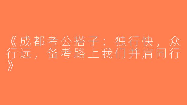 《成都考公搭子：独行快，众行远，备考路上我们并肩同行》