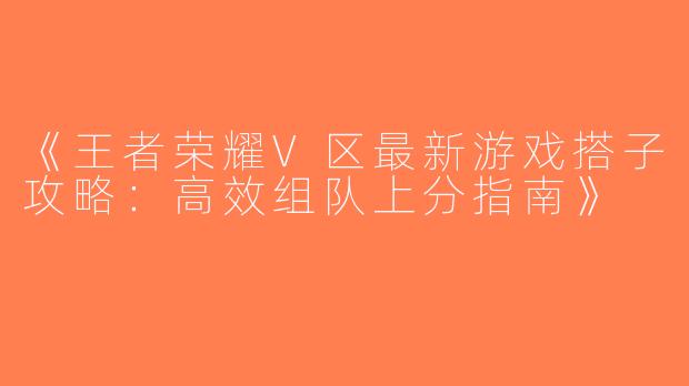 《王者荣耀V区最新游戏搭子攻略：高效组队上分指南》