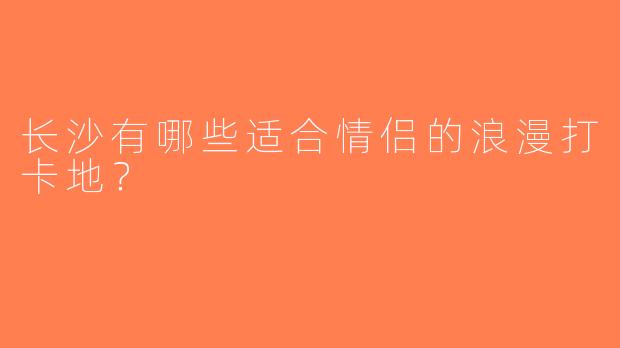 长沙有哪些适合情侣的浪漫打卡地？