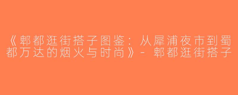 《郫都逛街搭子图鉴：从犀浦夜市到蜀都万达的烟火与时尚》-郫都逛街搭子