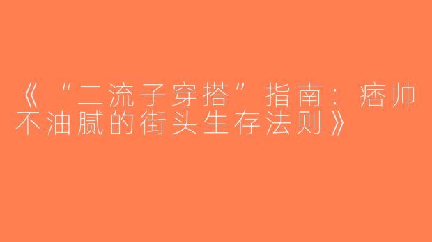 《“二流子穿搭”指南：痞帅不油腻的街头生存法则》