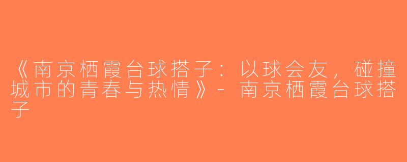 《南京栖霞台球搭子：以球会友，碰撞城市的青春与热情》-南京栖霞台球搭子