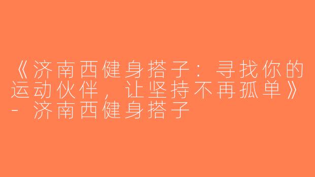 《济南西健身搭子：寻找你的运动伙伴，让坚持不再孤单》-济南西健身搭子