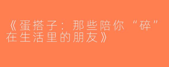 《蛋搭子：那些陪你“碎”在生活里的朋友》