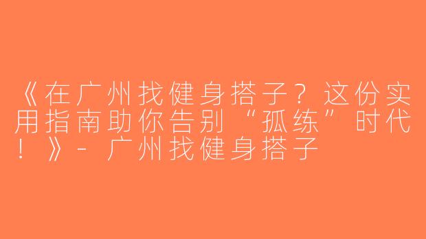 《在广州找健身搭子？这份实用指南助你告别“孤练”时代！》-广州找健身搭子