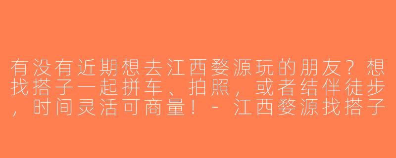 有没有近期想去江西婺源玩的朋友？想找搭子一起拼车、拍照，或者结伴徒步，时间灵活可商量！-江西婺源找搭子