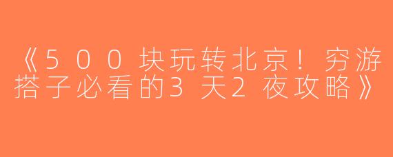 《500块玩转北京！穷游搭子必看的3天2夜攻略》