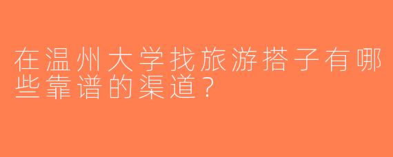 在温州大学找旅游搭子有哪些靠谱的渠道？