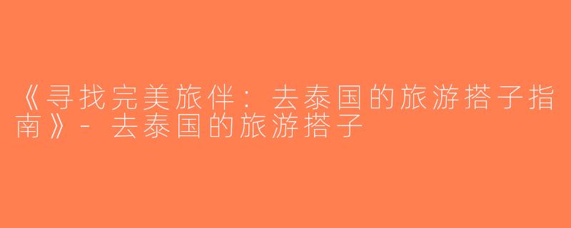 《寻找完美旅伴：去泰国的旅游搭子指南》-去泰国的旅游搭子