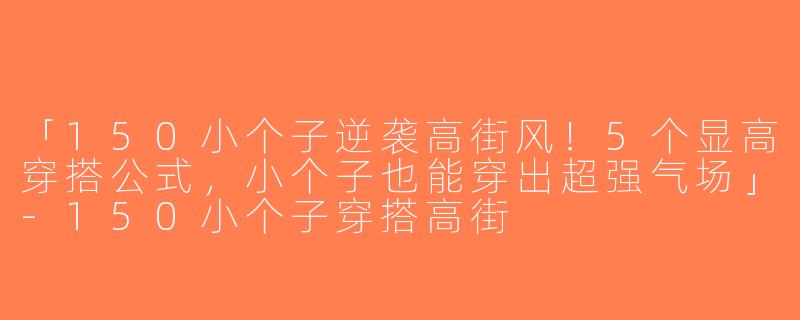 「150小个子逆袭高街风！5个显高穿搭公式，小个子也能穿出超强气场」-150小个子穿搭高街